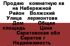 Продаю!2 комнатную кв. на Набережной! › Район ­ Волжский › Улица ­ лермонтова › Дом ­ 25 › Общая площадь ­ 43 › Цена ­ 1 750 000 - Саратовская обл., Саратов г. Недвижимость » Квартиры продажа   